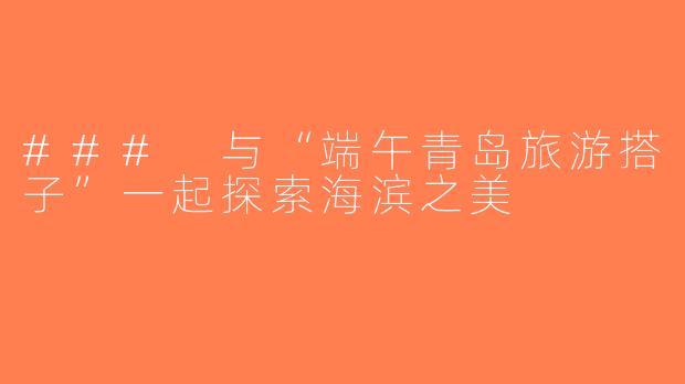 ### 与“端午青岛旅游搭子”一起探索海滨之美