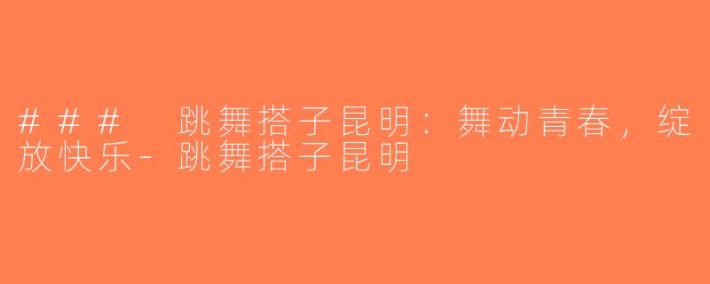 ### 跳舞搭子昆明：舞动青春，绽放快乐-跳舞搭子昆明