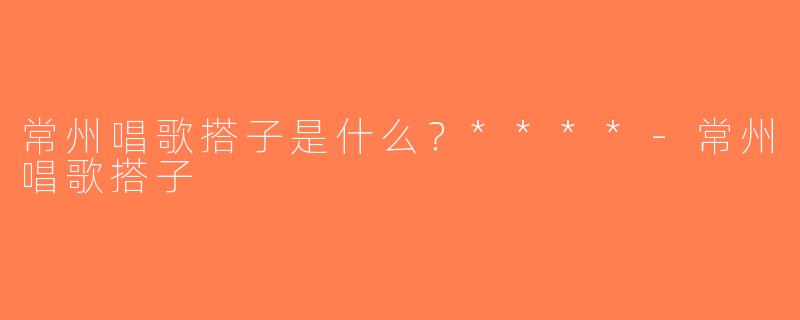 常州唱歌搭子是什么？****-常州唱歌搭子