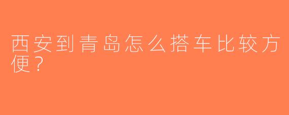 西安到青岛怎么搭车比较方便？