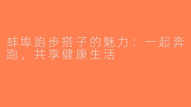 蚌埠跑步搭子的魅力：一起奔跑，共享健康生活