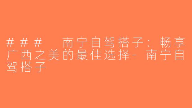 ### 南宁自驾搭子：畅享广西之美的最佳选择-南宁自驾搭子