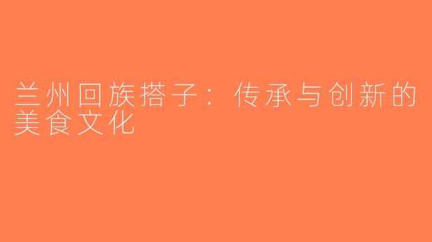 兰州回族搭子：传承与创新的美食文化