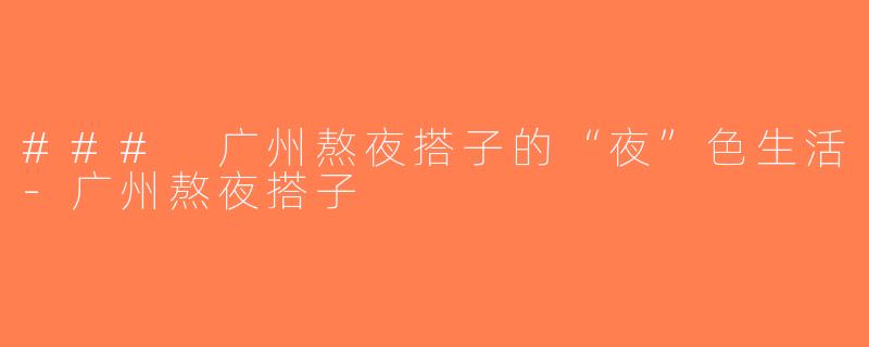 ### 广州熬夜搭子的“夜”色生活-广州熬夜搭子