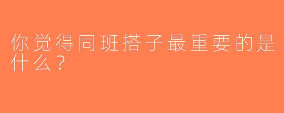 你觉得同班搭子最重要的是什么？