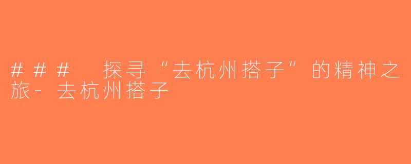 ### 探寻“去杭州搭子”的精神之旅-去杭州搭子