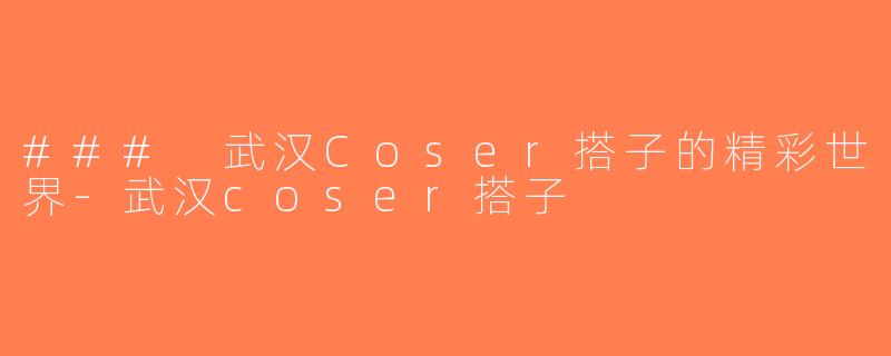 ### 武汉Coser搭子的精彩世界-武汉coser搭子