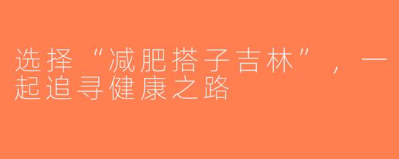 选择“减肥搭子吉林”，一起追寻健康之路