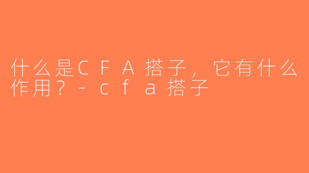 什么是CFA搭子，它有什么作用？-cfa搭子