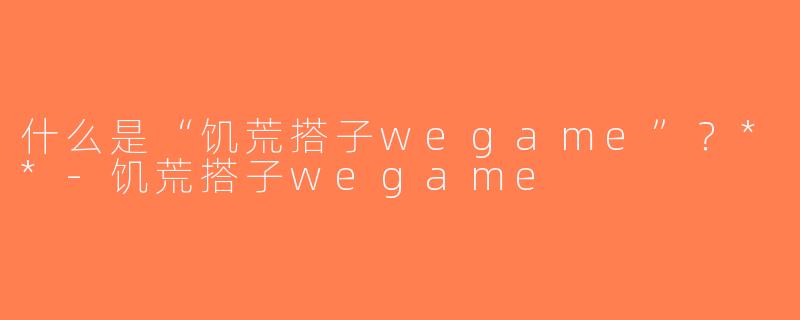 什么是“饥荒搭子wegame”？**-饥荒搭子wegame