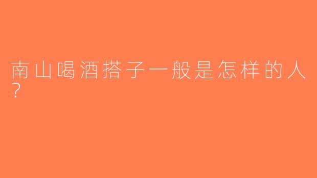 南山喝酒搭子一般是怎样的人？