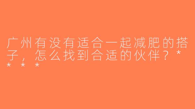 广州有没有适合一起减肥的搭子，怎么找到合适的伙伴？****