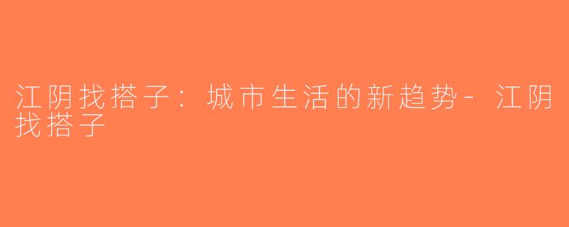 江阴找搭子：城市生活的新趋势-江阴找搭子
