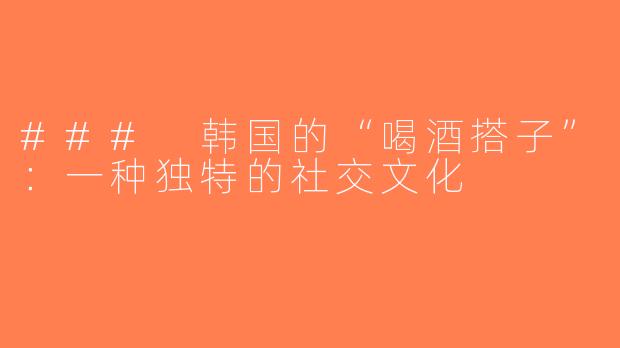 ### 韩国的“喝酒搭子”：一种独特的社交文化