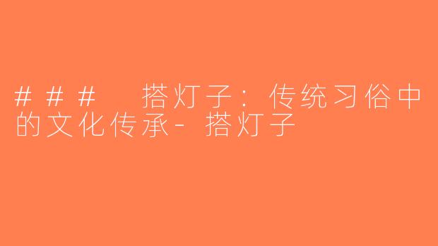 ### 搭灯子：传统习俗中的文化传承-搭灯子