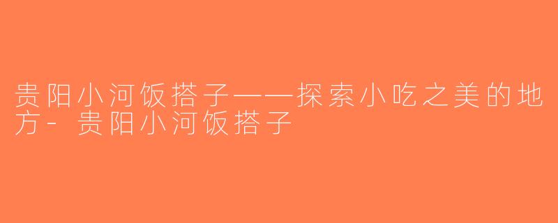 贵阳小河饭搭子——探索小吃之美的地方-贵阳小河饭搭子
