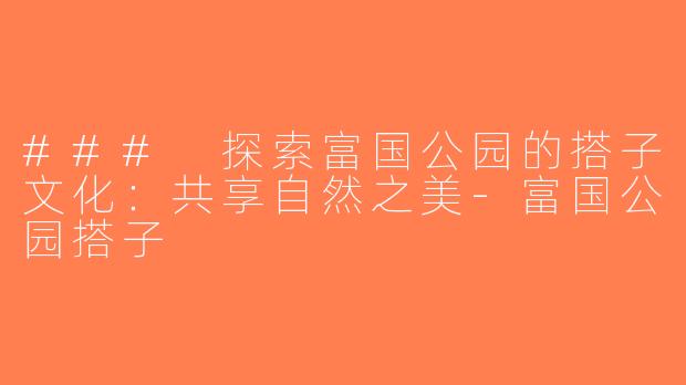 ### 探索富国公园的搭子文化：共享自然之美-富国公园搭子