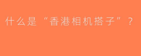 什么是“香港相机搭子”？  