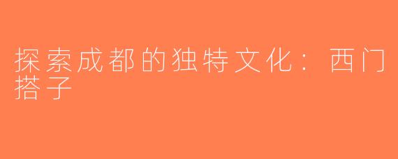 探索成都的独特文化：西门搭子