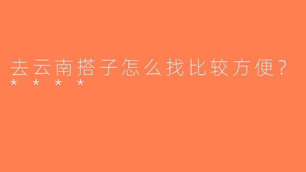 去云南搭子怎么找比较方便？****