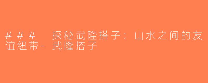 ### 探秘武隆搭子：山水之间的友谊纽带-武隆搭子