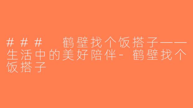 ### 鹤壁找个饭搭子——生活中的美好陪伴-鹤壁找个饭搭子