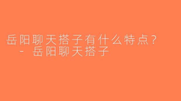 岳阳聊天搭子有什么特点？  -岳阳聊天搭子