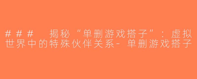### 揭秘“单删游戏搭子”：虚拟世界中的特殊伙伴关系-单删游戏搭子
