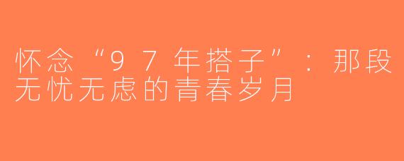 怀念“97年搭子”：那段无忧无虑的青春岁月