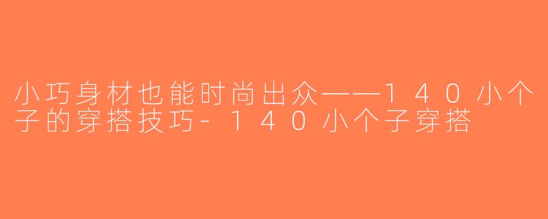 小巧身材也能时尚出众——140小个子的穿搭技巧-140小个子穿搭