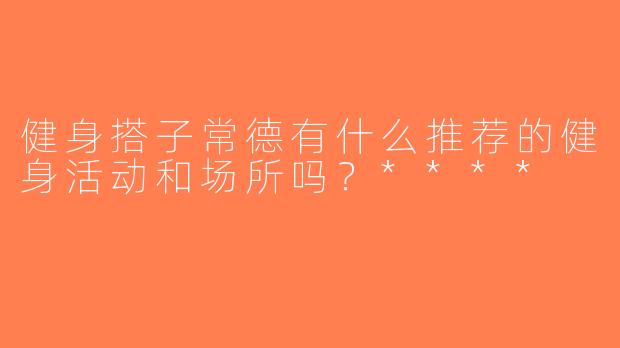 健身搭子常德有什么推荐的健身活动和场所吗？****
