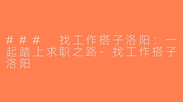 ### 找工作搭子洛阳：一起踏上求职之路-找工作搭子洛阳