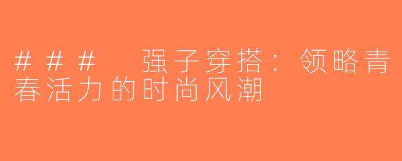 ### 强子穿搭：领略青春活力的时尚风潮