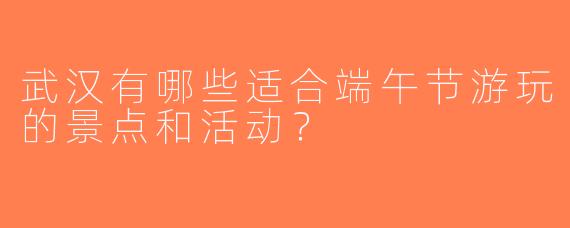 武汉有哪些适合端午节游玩的景点和活动？