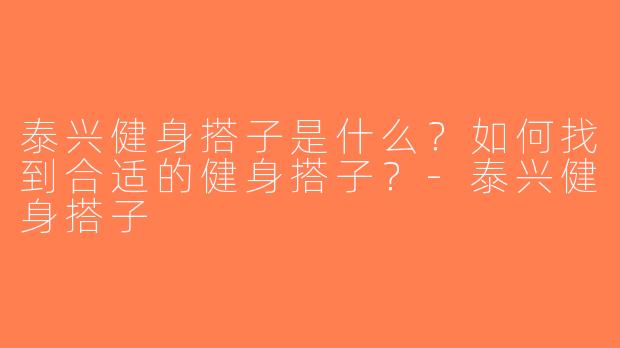 泰兴健身搭子是什么？如何找到合适的健身搭子？-泰兴健身搭子