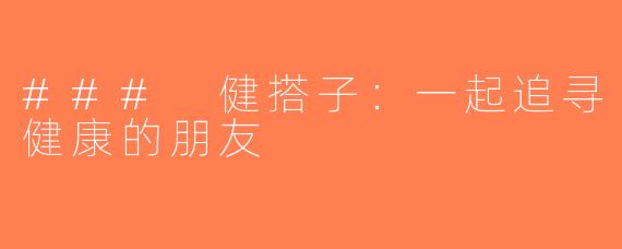 ### 健搭子：一起追寻健康的朋友