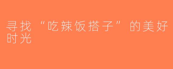 寻找“吃辣饭搭子”的美好时光