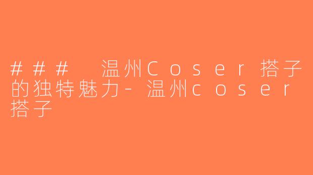 ### 温州Coser搭子的独特魅力-温州coser搭子