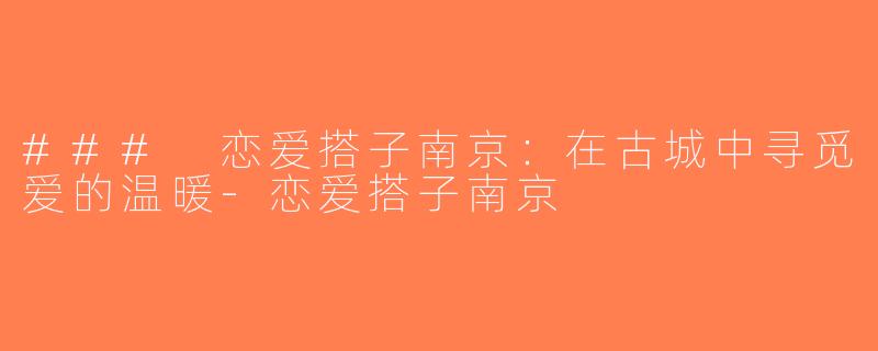 ### 恋爱搭子南京：在古城中寻觅爱的温暖-恋爱搭子南京