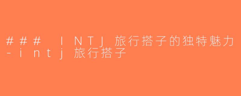 ### INTJ旅行搭子的独特魅力-intj旅行搭子