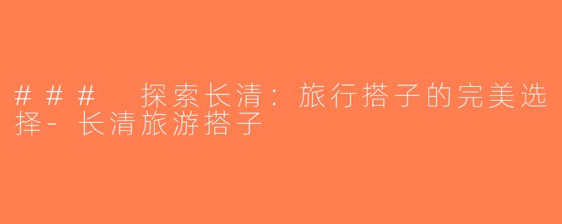 ### 探索长清：旅行搭子的完美选择-长清旅游搭子