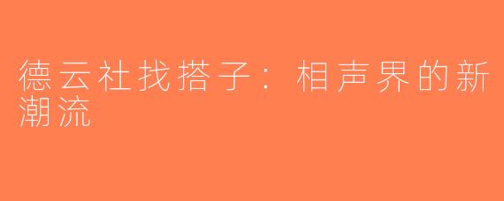 德云社找搭子：相声界的新潮流
