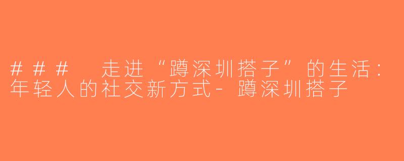 ### 走进“蹲深圳搭子”的生活：年轻人的社交新方式-蹲深圳搭子