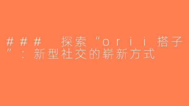 ### 探索“orii搭子”：新型社交的崭新方式