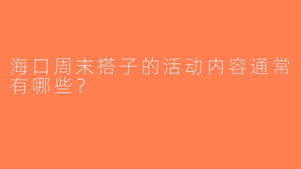 海口周末搭子的活动内容通常有哪些？