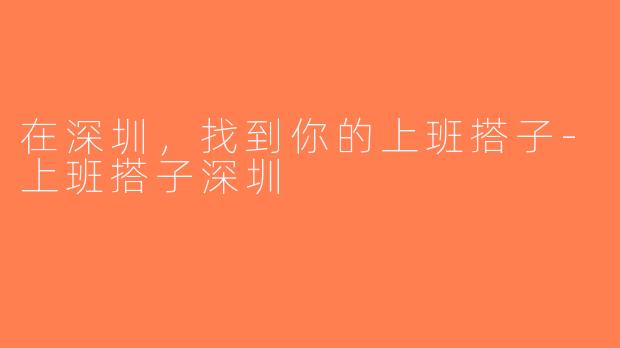 在深圳，找到你的上班搭子-上班搭子深圳
