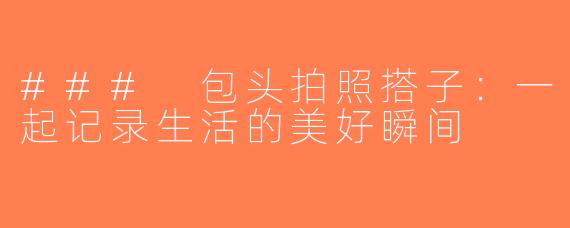 ### 包头拍照搭子：一起记录生活的美好瞬间