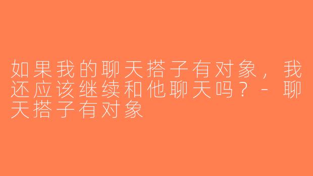 如果我的聊天搭子有对象，我还应该继续和他聊天吗？-聊天搭子有对象