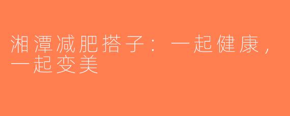 湘潭减肥搭子：一起健康，一起变美