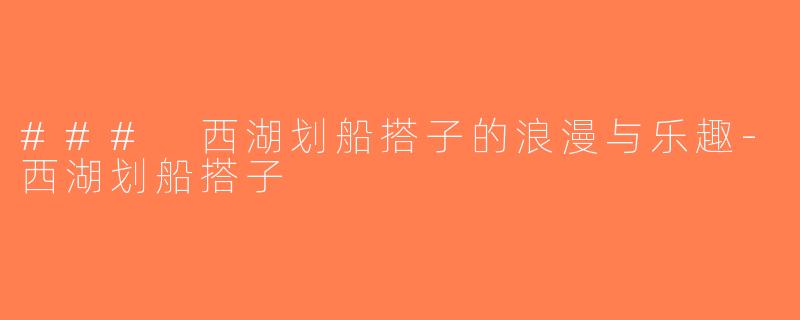 ### 西湖划船搭子的浪漫与乐趣-西湖划船搭子